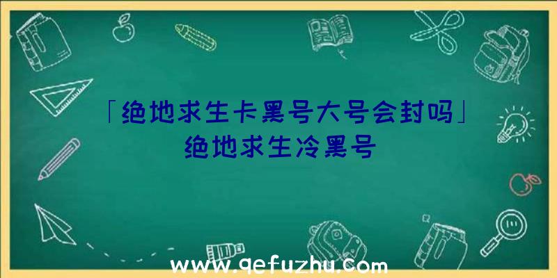 「绝地求生卡黑号大号会封吗」|绝地求生冷黑号